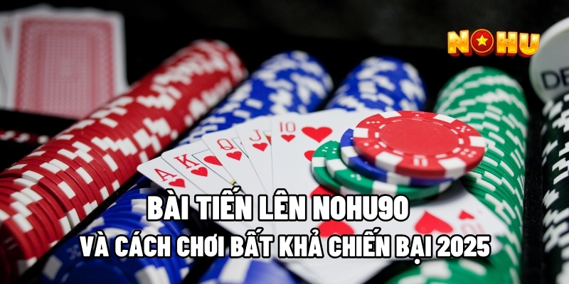 Bài Tiến Lên Nohu90 Và Cách Chơi Bất Khả Chiến Bại 2025
