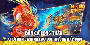Bắn Cá Long Thần - Chơi Bắn Cá Đỉnh Cao Đổi Thưởng Hấp Dẫn 