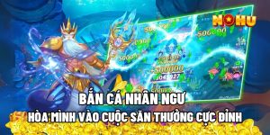Bắn Cá Nhân Ngư – Hòa Mình Vào Cuộc Săn Thưởng Cực Đỉnh 