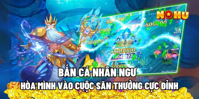 Bắn Cá Nhân Ngư – Hòa Mình Vào Cuộc Săn Thưởng Cực Đỉnh 