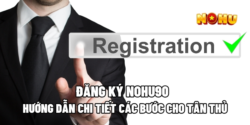 Hướng Dẫn Chi Tiết Các Bước Để Đăng Ký Nohu90 Cho Tân Thủ